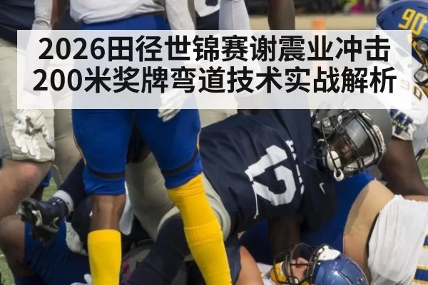 2026田径世锦赛谢震业冲击200米奖牌弯道技术实战解析