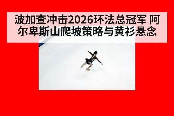 波加查冲击2026环法总冠军 阿尔卑斯山爬坡策略与黄衫悬念