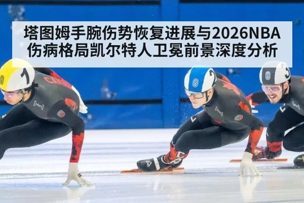 塔图姆手腕伤势恢复进展与2026NBA伤病格局凯尔特人卫冕前景深度分析
